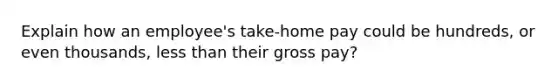 Explain how an employee's take-home pay could be hundreds, or even thousands, less than their gross pay?