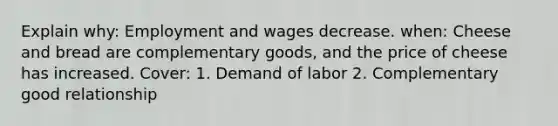 Explain why: Employment and wages decrease. when: Cheese and bread are complementary goods, and the price of cheese has increased. Cover: 1. Demand of labor 2. Complementary good relationship