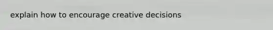 explain how to encourage creative decisions