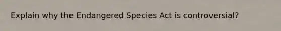 Explain why the Endangered Species Act is controversial?