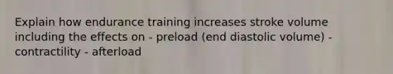 Explain how endurance training increases stroke volume including the effects on - preload (end diastolic volume) - contractility - afterload