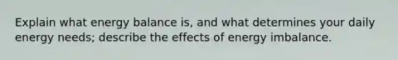 Explain what energy balance is, and what determines your daily energy needs; describe the effects of energy imbalance.