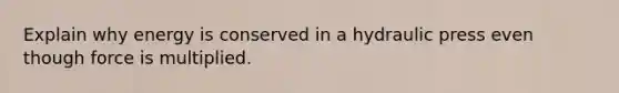 Explain why energy is conserved in a hydraulic press even though force is multiplied.