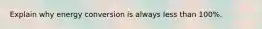 Explain why energy conversion is always less than 100%.