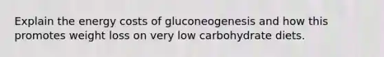 Explain the energy costs of gluconeogenesis and how this promotes weight loss on very low carbohydrate diets.