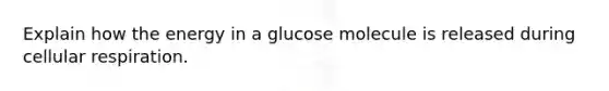 Explain how the energy in a glucose molecule is released during cellular respiration.