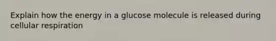 Explain how the energy in a glucose molecule is released during cellular respiration