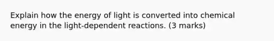 Explain how the energy of light is converted into chemical energy in the light-dependent reactions. (3 marks)