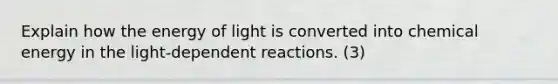 Explain how the energy of light is converted into chemical energy in the light-dependent reactions. (3)