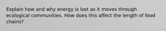 Explain how and why energy is lost as it moves through ecological communities. How does this affect the length of food chains?