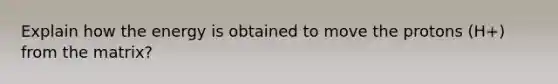 Explain how the energy is obtained to move the protons (H+) from the matrix?