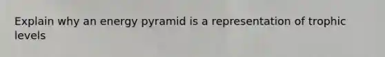 Explain why an energy pyramid is a representation of trophic levels