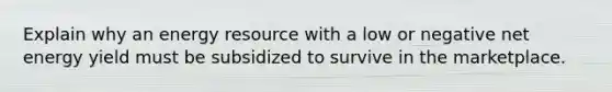 Explain why an energy resource with a low or negative net energy yield must be subsidized to survive in the marketplace.