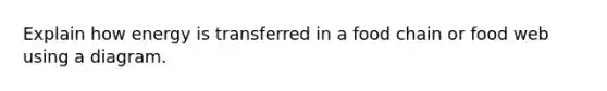 Explain how energy is transferred in a food chain or food web using a diagram.