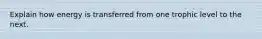 Explain how energy is transferred from one trophic level to the next.