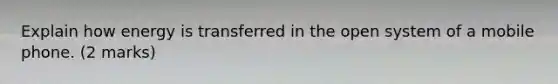 Explain how energy is transferred in the open system of a mobile phone. (2 marks)