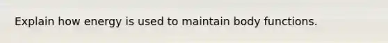 Explain how energy is used to maintain body functions.