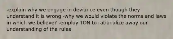 -explain why we engage in deviance even though they understand it is wrong -why we would violate the norms and laws in which we believe? -employ TON to rationalize away our understanding of the rules