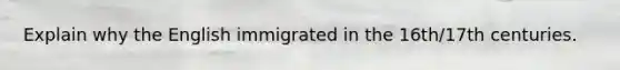 Explain why the English immigrated in the 16th/17th centuries.