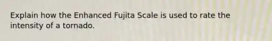 Explain how the Enhanced Fujita Scale is used to rate the intensity of a tornado.