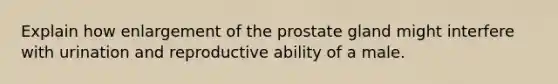 Explain how enlargement of the prostate gland might interfere with urination and reproductive ability of a male.