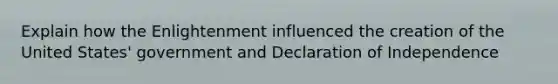 Explain how the Enlightenment influenced the creation of the United States' government and Declaration of Independence