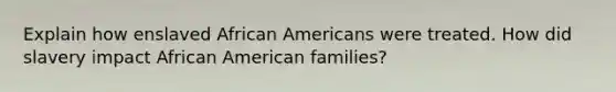 Explain how enslaved African Americans were treated. How did slavery impact African American families?