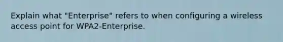 Explain what "Enterprise" refers to when configuring a wireless access point for WPA2-Enterprise.