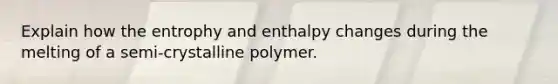 Explain how the entrophy and enthalpy changes during the melting of a semi-crystalline polymer.