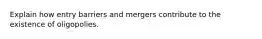 Explain how entry barriers and mergers contribute to the existence of oligopolies.