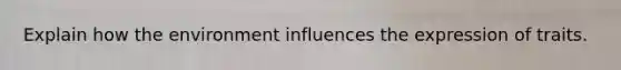 Explain how the environment influences the expression of traits.