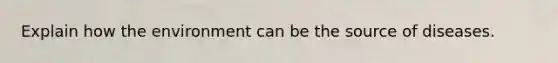 Explain how the environment can be the source of diseases.