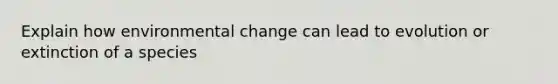 Explain how environmental change can lead to evolution or extinction of a species