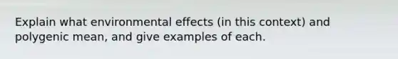 Explain what environmental effects (in this context) and polygenic mean, and give examples of each.