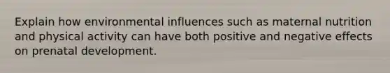 Explain how environmental influences such as maternal nutrition and physical activity can have both positive and negative effects on prenatal development.