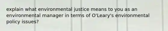 explain what environmental justice means to you as an environmental manager in terms of O'Leary's environmental policy issues?