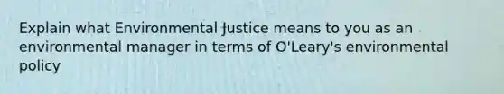 Explain what Environmental Justice means to you as an environmental manager in terms of O'Leary's environmental policy