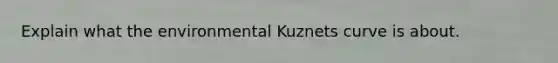 Explain what the environmental Kuznets curve is about.