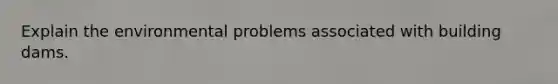 Explain the environmental problems associated with building dams.