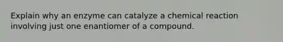 Explain why an enzyme can catalyze a chemical reaction involving just one enantiomer of a compound.