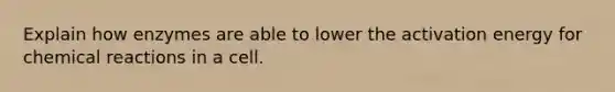 Explain how enzymes are able to lower the activation energy for chemical reactions in a cell.
