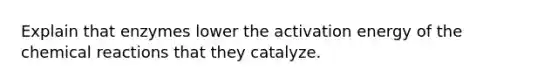 Explain that enzymes lower the activation energy of the chemical reactions that they catalyze.