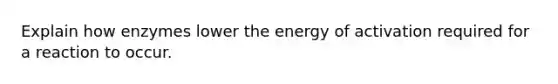 Explain how enzymes lower the energy of activation required for a reaction to occur.