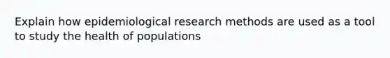 Explain how epidemiological research methods are used as a tool to study the health of populations