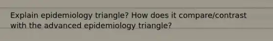 Explain epidemiology triangle? How does it compare/contrast with the advanced epidemiology triangle?