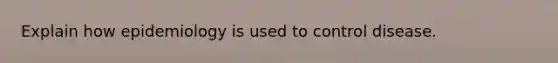 Explain how epidemiology is used to control disease.