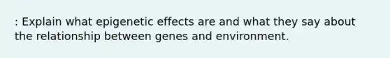 : Explain what epigenetic effects are and what they say about the relationship between genes and environment.