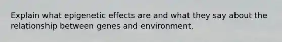 Explain what epigenetic effects are and what they say about the relationship between genes and environment.