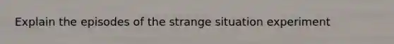 Explain the episodes of the strange situation experiment