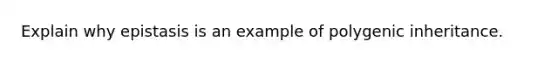 Explain why epistasis is an example of polygenic inheritance.